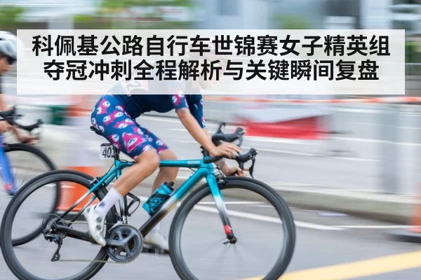 科佩基公路自行车世锦赛女子精英组夺冠冲刺全程解析与关键瞬间复盘